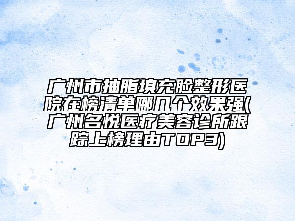 广州市抽脂填充脸整形医院在榜清单哪几个效果强(广州名悦医疗美容诊所跟踪上榜理由TOP3)