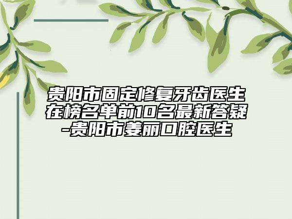 贵阳市固定修复牙齿医生在榜名单前10名最新答疑-贵阳市姜丽口腔医生