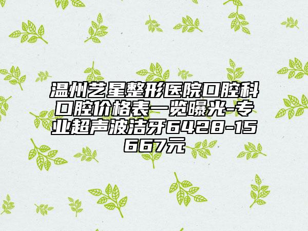 温州艺星整形医院口腔科口腔价格表一览曝光-专业超声波洁牙6428-15667元