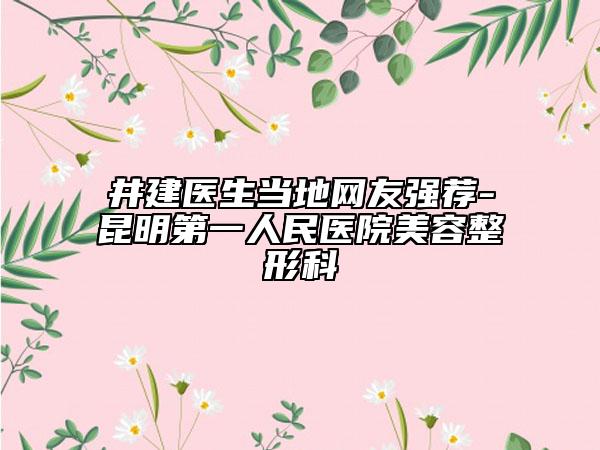 井建医生当地网友强荐-昆明第一人民医院美容整形科