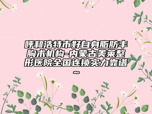 呼和浩特市好自身脂肪丰胸术机构-内蒙古美莱整形医院全国连锁实力靠谱~
