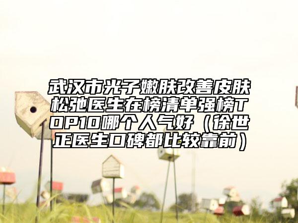 武汉市光子嫩肤改善皮肤松弛医生在榜清单强榜TOP10哪个人气好（徐世正医生口碑都比较靠前）