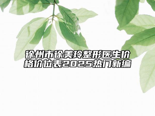 徐州市徐美玲整形医生价格价位表2025热门新编