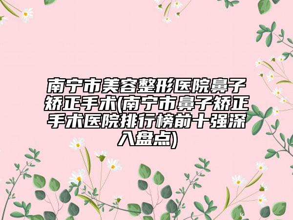南宁市美容整形医院鼻子矫正手术(南宁市鼻子矫正手术医院排行榜前十强深入盘点)