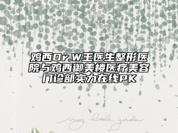 鸡西Dr.W王医生整形医院与鸡西御美楼医疗美容门诊部实力在线PK