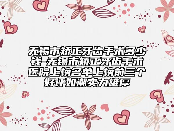 无锡市矫正牙齿手术多少钱-无锡市矫正牙齿手术医院上榜名单上榜前三个好评如潮实力雄厚