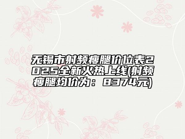 无锡市射频瘦腿价位表2025全新火热上线(射频瘦腿均价为：8374元)