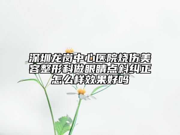 深圳龙岗中心医院烧伤美容整形科做眼睛点斜纠正怎么样效果好吗