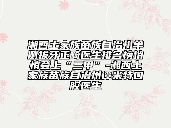 湘西土家族苗族自治州单侧拔牙正畸医生排名榜悄悄登上“三甲”-湘西土家族苗族自治州谭米特口腔医生