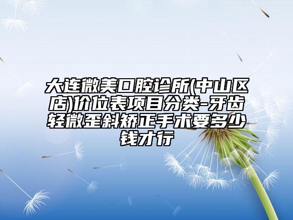 大连微美口腔诊所(中山区店)价位表项目分类-牙齿轻微歪斜矫正手术要多少钱才行