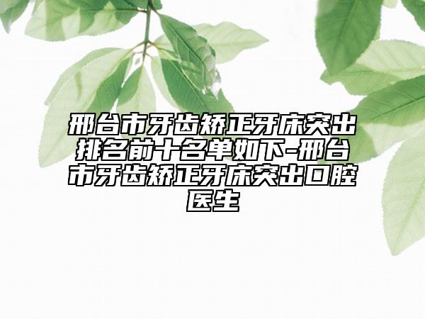 邢台市牙齿矫正牙床突出排名前十名单如下-邢台市牙齿矫正牙床突出口腔医生