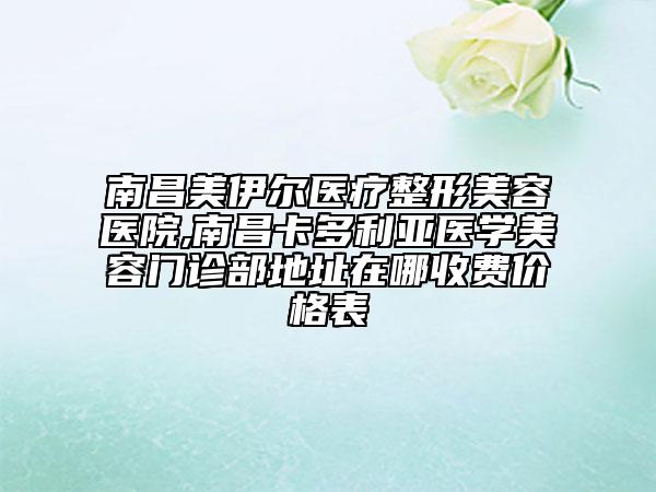 南昌美伊尔医疗整形美容医院,南昌卡多利亚医学美容门诊部地址在哪收费价格表