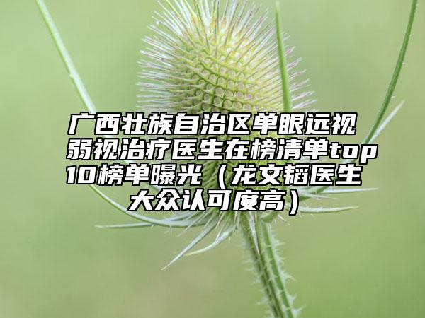 广西壮族自治区单眼远视弱视治疗医生在榜清单top10榜单曝光（龙文韬医生大众认可度高）