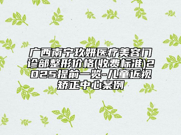 广西南宁玖妍医疗美容门诊部整形价格(收费标准)2025提前一览-儿童近视矫正中心案例
