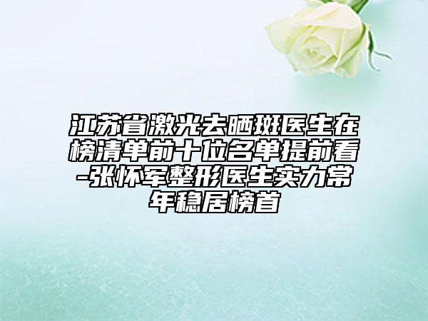 江苏省激光去晒斑医生在榜清单前十位名单提前看-张怀军整形医生实力常年稳居榜首