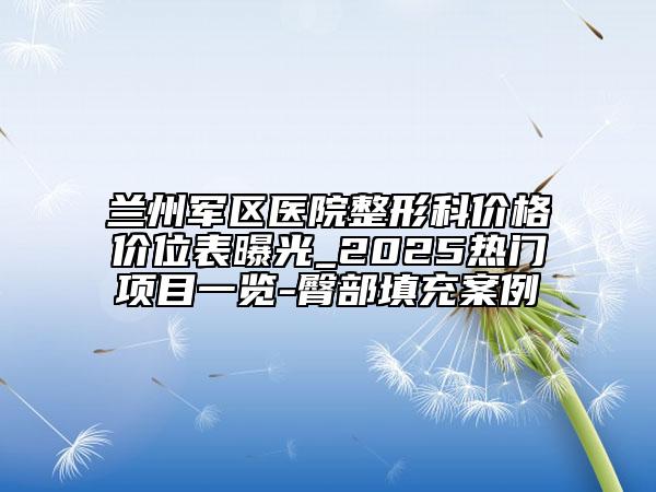 兰州军区医院整形科价格价位表曝光_2025热门项目一览-臀部填充案例