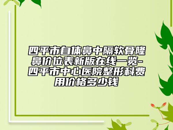 四平市自体鼻中隔软骨隆鼻价位表新版在线一览-四平市中心医院整形科费用价格多少钱