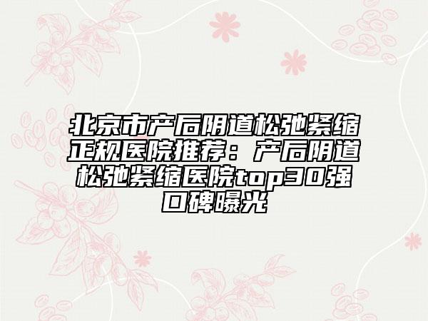 北京市产后阴道松弛紧缩正规医院推荐：产后阴道松弛紧缩医院top30强口碑曝光