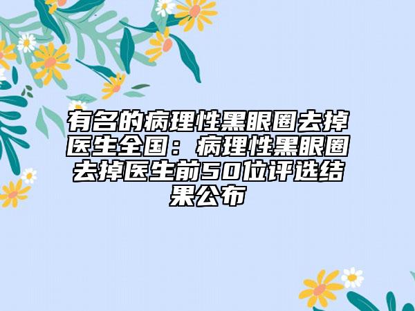有名的病理性黑眼圈去掉医生全国：病理性黑眼圈去掉医生前50位评选结果公布