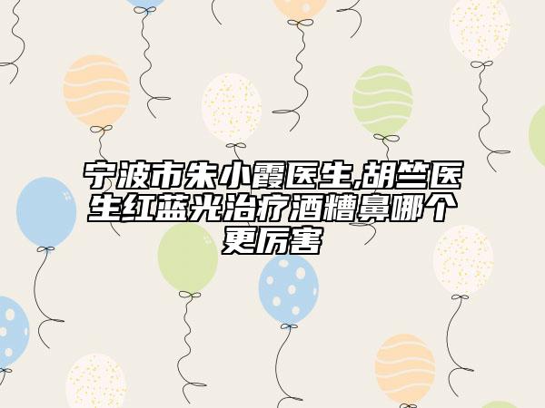 宁波市朱小霞医生,胡竺医生红蓝光治疗酒糟鼻哪个更厉害