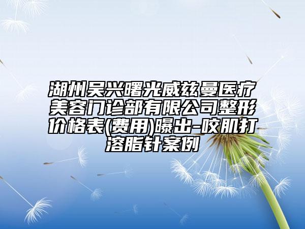 湖州吴兴曙光威兹曼医疗美容门诊部有限公司整形价格表(费用)曝出-咬肌打溶脂针案例