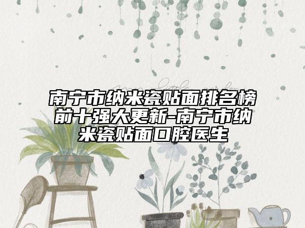 南宁市纳米瓷贴面排名榜前十强大更新-南宁市纳米瓷贴面口腔医生