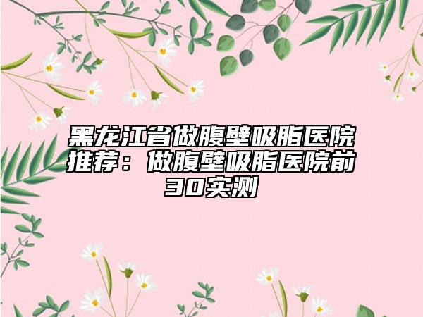 黑龙江省做腹壁吸脂医院推荐：做腹壁吸脂医院前30实测