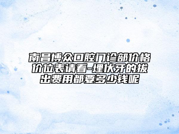 南昌博众口腔门诊部价格价位表请看-埋伏牙的拔出费用都要多少钱呢
