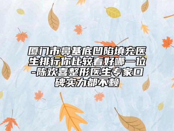 厦门市鼻基底凹陷填充医生排行你比较看好哪一位-陈欢喜整形医生专家口碑实力都不赖