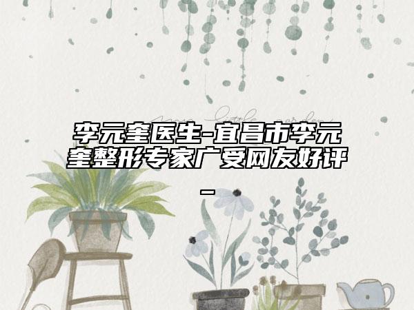 李元奎医生-宜昌市李元奎整形专家广受网友好评_
