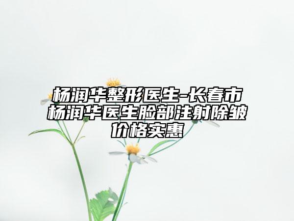 杨润华整形医生-长春市杨润华医生脸部注射除皱价格实惠