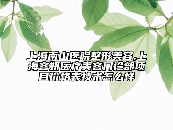 上海南山医院整形美容,上海容妍医疗美容门诊部项目价格表技术怎么样