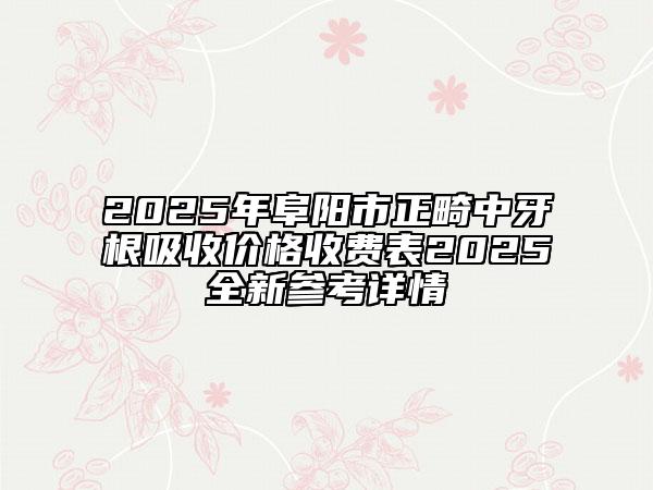 2025年阜阳市正畸中牙根吸收价格收费表2025全新参考详情