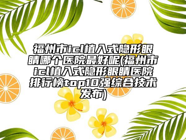 福州市icl植入式隐形眼睛哪个医院最好呢(福州市icl植入式隐形眼睛医院排行榜top10强综合技术发布)