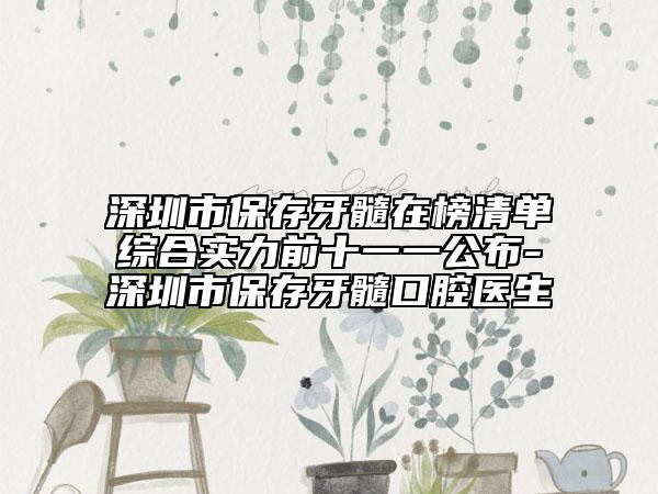 深圳市保存牙髓在榜清单综合实力前十一一公布-深圳市保存牙髓口腔医生