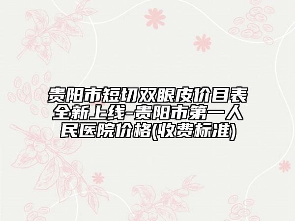 贵阳市短切双眼皮价目表全新上线-贵阳市第一人民医院价格(收费标准)
