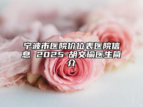 宁波市医院价位表医院信息 2025-胡文瑜医生简介