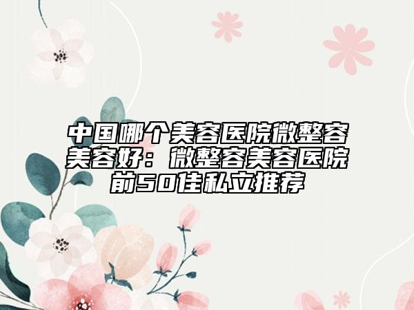 中国哪个美容医院微整容美容好：微整容美容医院前50佳私立推荐