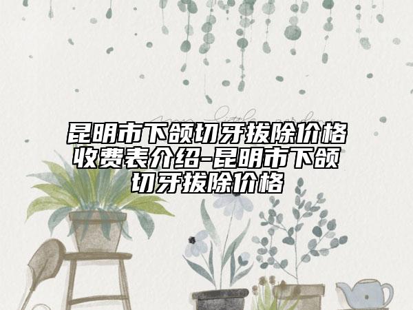 昆明市下颌切牙拔除价格收费表介绍-昆明市下颌切牙拔除价格