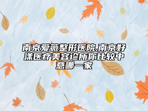 南京爱薇整形医院,南京好漾医疗美容诊所你比较中意哪一家