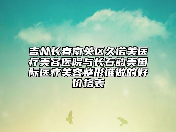 吉林长春南关区久诺美医疗美容医院与长春韵美国际医疗美容整形谁做的好价格表