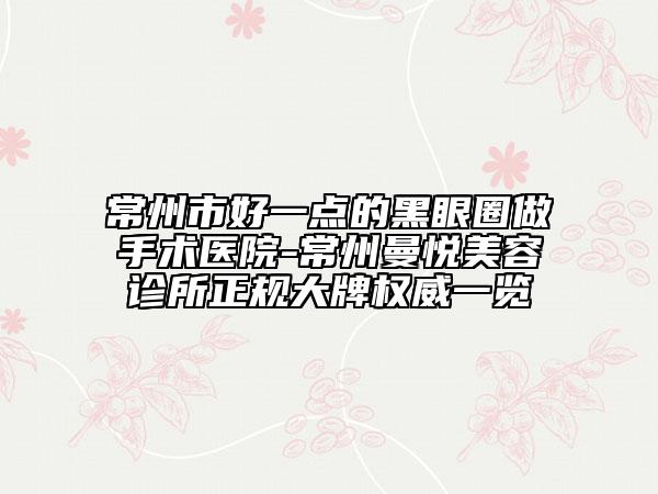 常州市好一点的黑眼圈做手术医院-常州曼悦美容诊所正规大牌权威一览