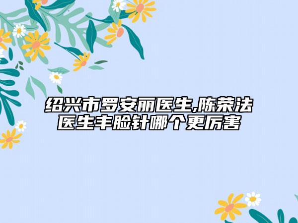 绍兴市罗安丽医生,陈荣法医生丰脸针哪个更厉害