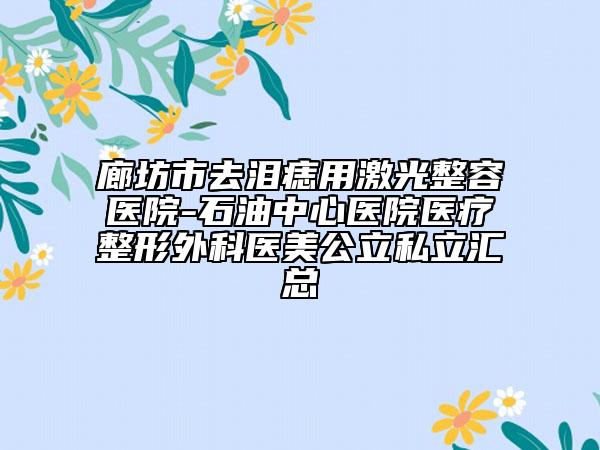 廊坊市去泪痣用激光整容医院-石油中心医院医疗整形外科医美公立私立汇总