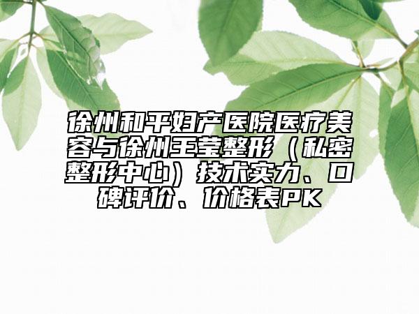 徐州和平妇产医院医疗美容与徐州王莹整形（私密整形中心）技术实力、口碑评价、价格表PK