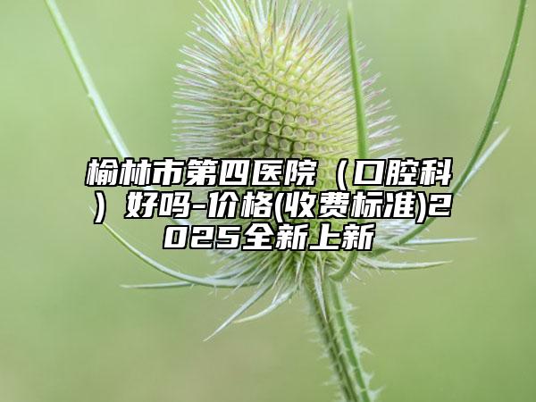 榆林市第四医院（口腔科）好吗-价格(收费标准)2025全新上新