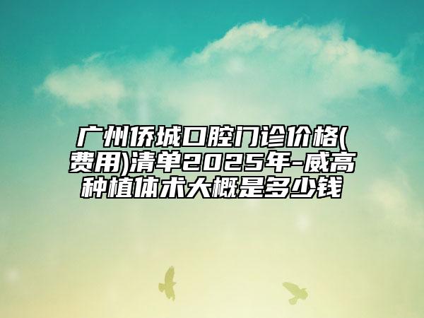 广州侨城口腔门诊价格(费用)清单2025年-威高种植体术大概是多少钱
