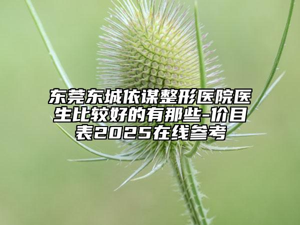 东莞东城依谋整形医院医生比较好的有那些-价目表2025在线参考
