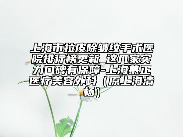 上海市拉皮除皱纹手术医院排行榜更新_这几家实力口碑有保障-上海慕正医疗美容外科（原上海清杨）