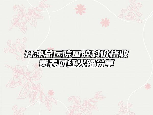 开滦总医院口腔科价格收费表网红火辣分享